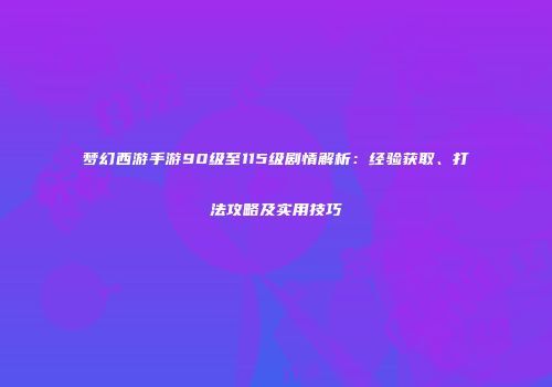 梦幻西游手游90级至115级剧情解析：经验获取、打法攻略及实用技巧