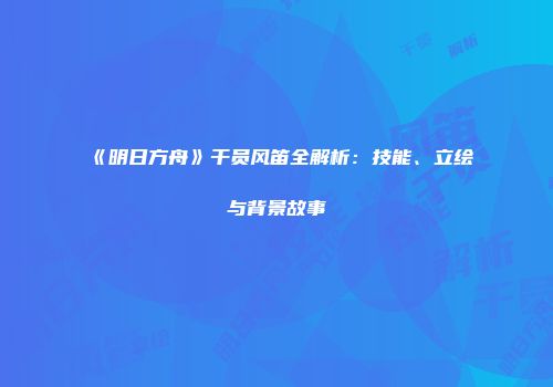 《明日方舟》干员风笛全解析：技能、立绘与背景故事