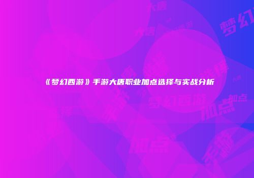 《梦幻西游》手游大唐职业加点选择与实战分析