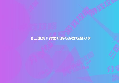 《三国杀》牌型详解与游戏攻略分享
