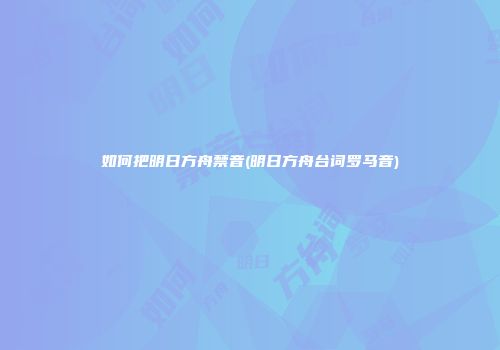 如何把明日方舟禁音(明日方舟台词罗马音)