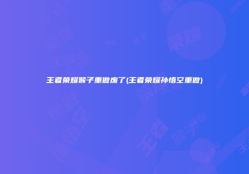 王者荣耀猴子重做废了(王者荣耀孙悟空重做)
