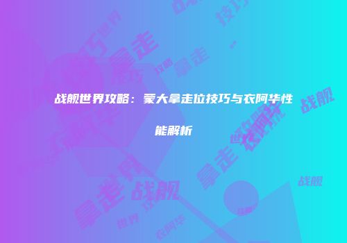 战舰世界攻略：蒙大拿走位技巧与衣阿华性能解析