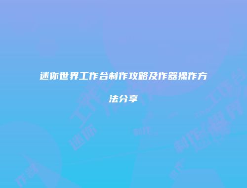 迷你世界工作台制作攻略及作器操作方法分享