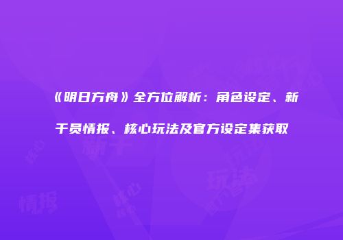 《明日方舟》全方位解析：角色设定、新干员情报、核心玩法及官方设定集获取