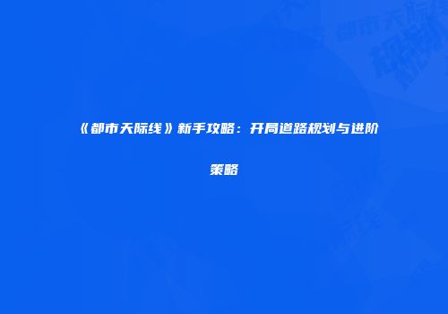 《都市天际线》新手攻略：开局道路规划与进阶策略