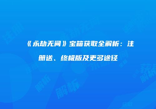 《永劫无间》宝箱获取全解析：注册送、终极版及更多途径