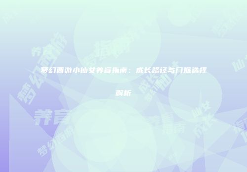 梦幻西游小仙女养育指南：成长路径与门派选择解析