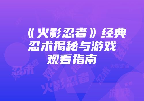 《火影忍者》经典忍术揭秘与游戏观看指南