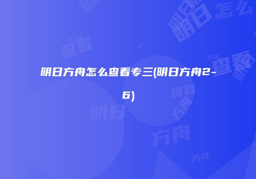 明日方舟怎么查看专三(明日方舟2-6)