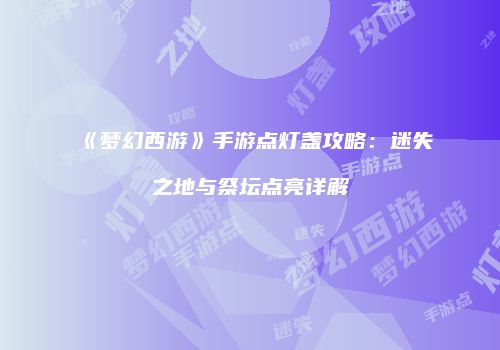 《梦幻西游》手游点灯盏攻略：迷失之地与祭坛点亮详解