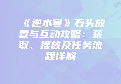 《逆水寒》石头放置与互动攻略：获取、摆放及任务流程详解
