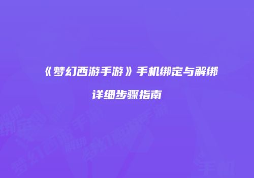 《梦幻西游手游》手机绑定与解绑详细步骤指南