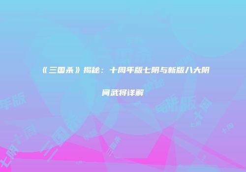 《三国杀》揭秘：十周年版七阴与新版八大阴间武将详解