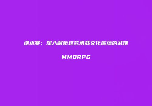逆水寒：深入解析这款承载文化底蕴的武侠MMORPG