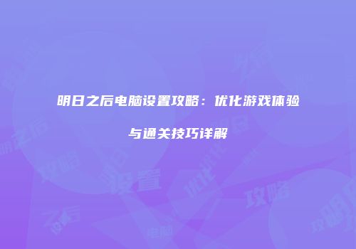 明日之后电脑设置攻略：优化游戏体验与通关技巧详解