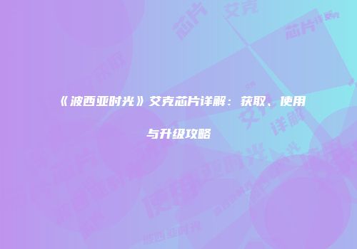 《波西亚时光》艾克芯片详解：获取、使用与升级攻略