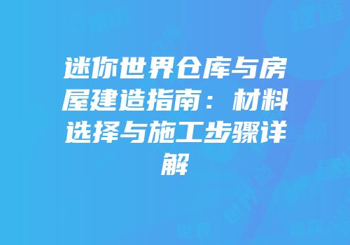 迷你世界仓库与房屋建造指南：材料选择与施工步骤详解