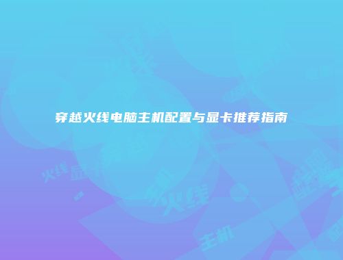 穿越火线电脑主机配置与显卡推荐指南