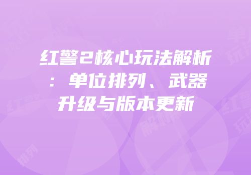 红警2核心玩法解析：单位排列、武器升级与版本更新