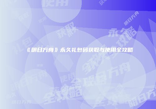 《明日方舟》永久礼包码获取与使用全攻略