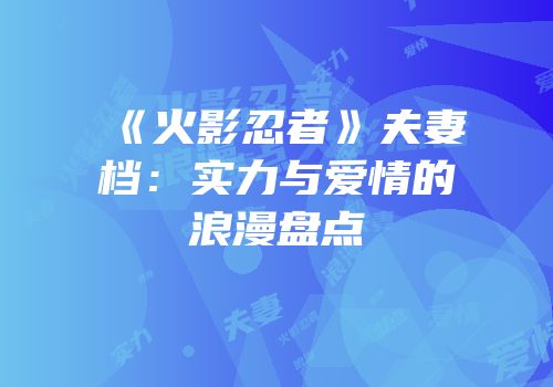 《火影忍者》夫妻档：实力与爱情的浪漫盘点