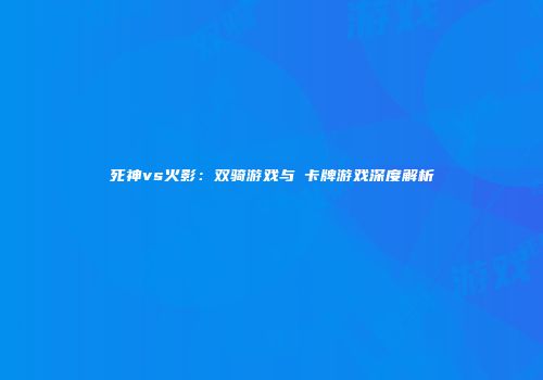 死神vs火影：双骑游戏与絆卡牌游戏深度解析