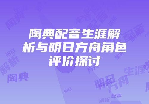 陶典配音生涯解析与明日方舟角色评价探讨