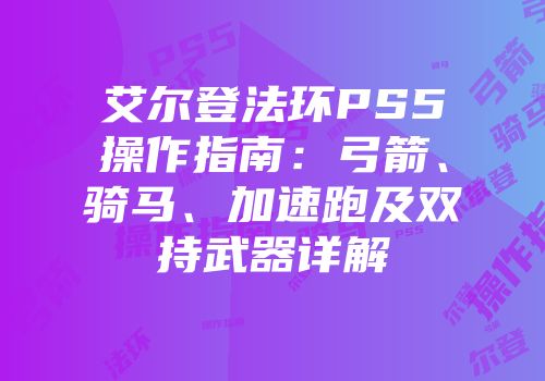 艾尔登法环PS5操作指南：弓箭、骑马、加速跑及双持武器详解