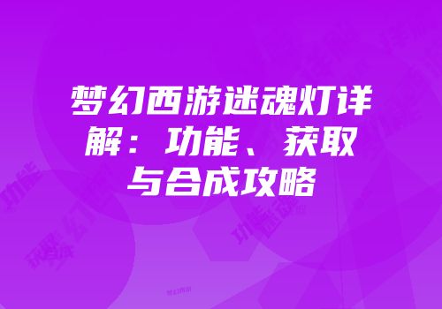 梦幻西游迷魂灯详解：功能、获取与合成攻略