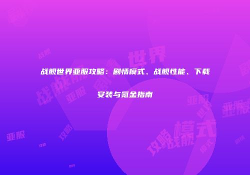战舰世界亚服攻略：剧情模式、战舰性能、下载安装与氪金指南