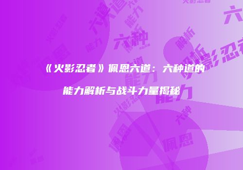 《火影忍者》佩恩六道：六种道的能力解析与战斗力量揭秘