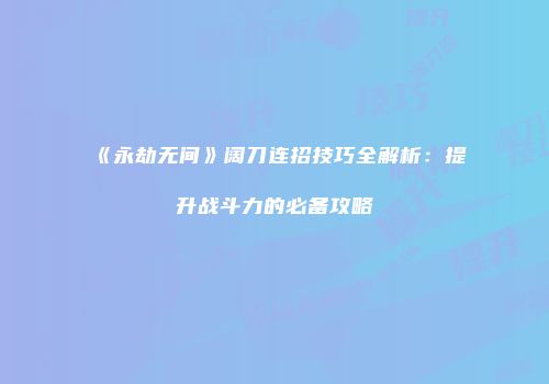 《永劫无间》阔刀连招技巧全解析：提升战斗力的必备攻略