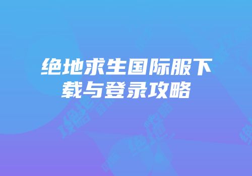绝地求生国际服下载与登录攻略