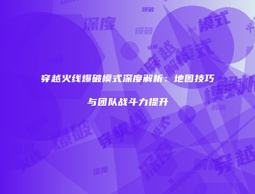 穿越火线爆破模式深度解析：地图技巧与团队战斗力提升