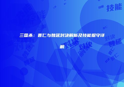三国杀：曹仁与魏延对决解析及技能据守详解