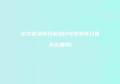 艾尔登法环日食剑(26号金环日食天会黑吗)