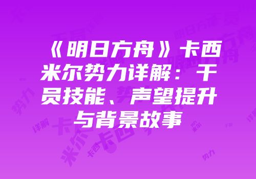 《明日方舟》卡西米尔势力详解：干员技能、声望提升与背景故事