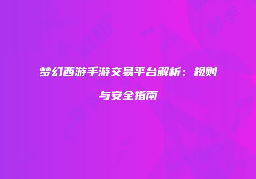 梦幻西游手游交易平台解析：规则与安全指南