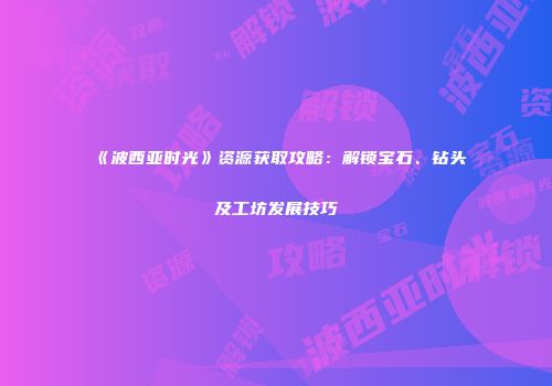 《波西亚时光》资源获取攻略：解锁宝石、钻头及工坊发展技巧
