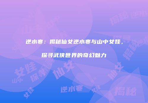 逆水寒：揭秘仙女逆水寒与山中女娃，探寻武侠世界的奇幻魅力