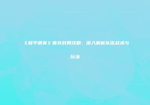《和平精英》佣兵对局攻略：深入解析队伍战术与玩法