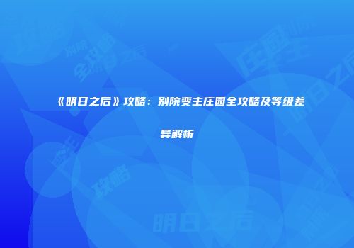 《明日之后》攻略：别院变主庄园全攻略及等级差异解析