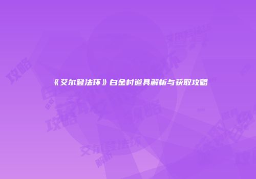 《艾尔登法环》白金村道具解析与获取攻略