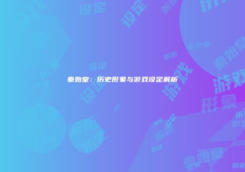秦始皇：历史形象与游戏设定解析