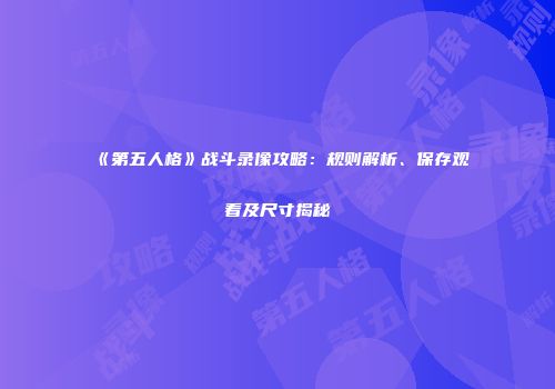 《第五人格》战斗录像攻略：规则解析、保存观看及尺寸揭秘