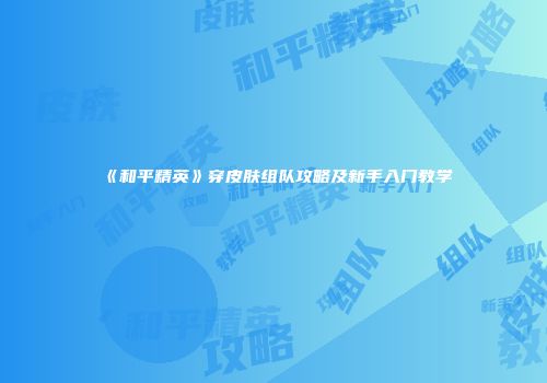 《和平精英》穿皮肤组队攻略及新手入门教学