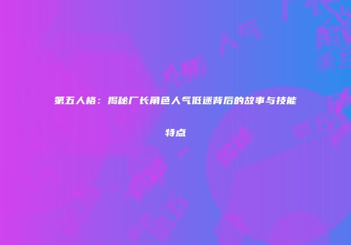 第五人格：揭秘厂长角色人气低迷背后的故事与技能特点
