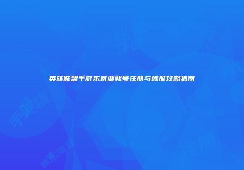 英雄联盟手游东南亚账号注册与韩服攻略指南