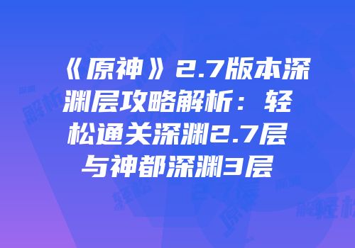《原神》2.7版本深渊层攻略解析：轻松通关深渊2.7层与神都深渊3层